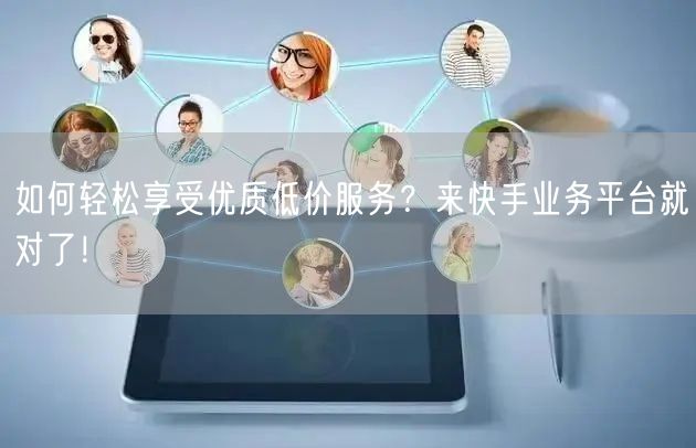 如何轻松享受优质低价服务？来快手业务平台就对了！