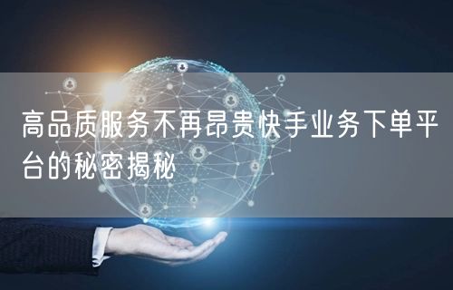 高品质服务不再昂贵快手业务下单平台的秘密揭秘